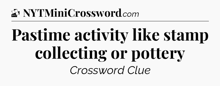 Pastime activity like stamp collecting or pottery - Daily Themed Classic Crossword