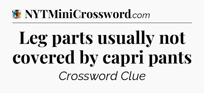 Leg parts usually not covered by capri pants Crossword Clue
