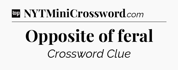 Opposite of feral Crossword Clue