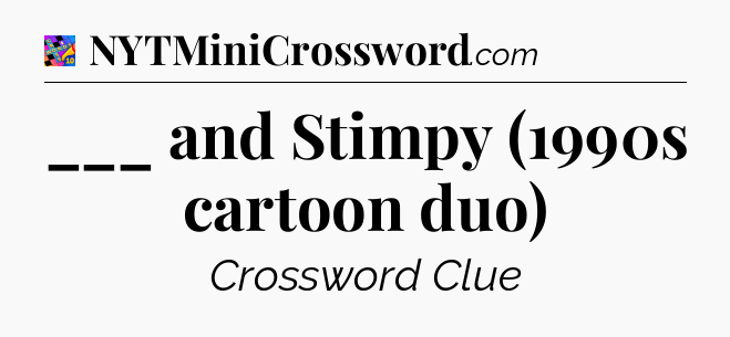 ___ and Stimpy (1990s cartoon duo) Crossword Clue