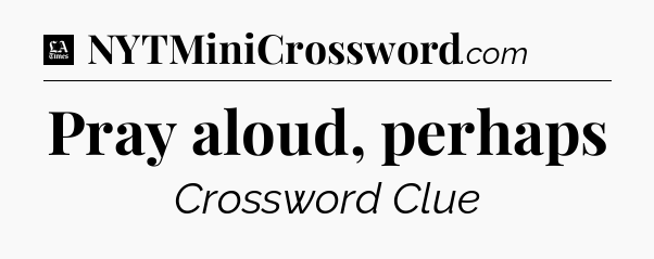Pray aloud, perhaps - LA Times Crossword