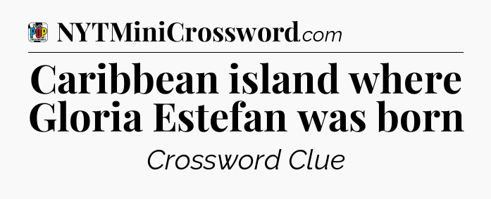 Caribbean island where Gloria Estefan was born Crossword Clue