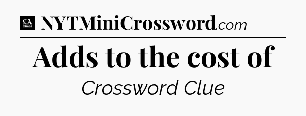 Adds to the cost of - LA Times Crossword