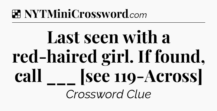 Solution: Last seen with a red-haired girl. If found, call ___ [see 119-Across] - NYT Crossword