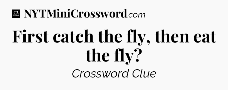 First catch the fly, then eat the fly - LA Times Crossword