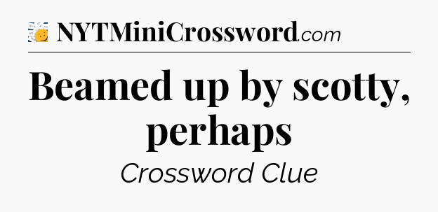 Beamed up by scotty, perhaps - 7 Little Words