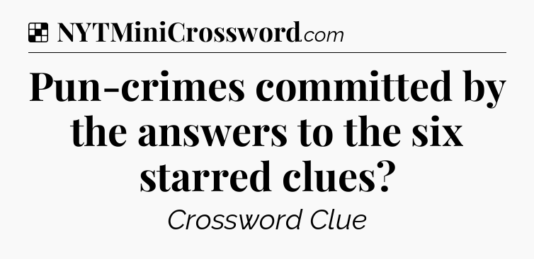 Solution: Pun-crimes committed by the answers to the six starred clues - NYT Crossword