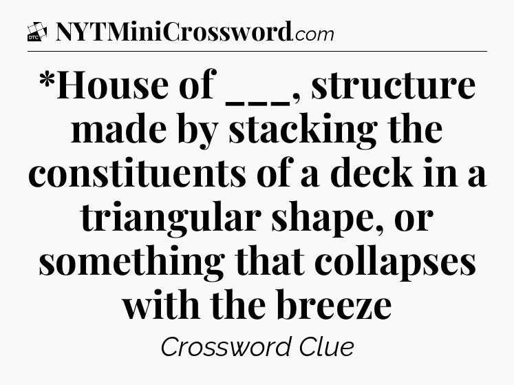 *House of ___, structure made by stacking the constituents of a deck in a triangular shape, or something that collapses with the breeze - Daily Themed Classic Crossword