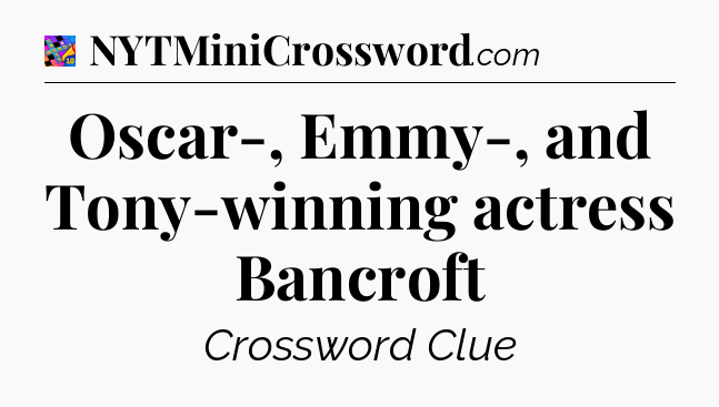 Oscar-, Emmy-, and Tony-winning actress Bancroft Crossword Clue