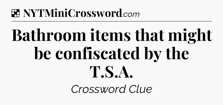 Solution: Bathroom items that might be confiscated by the T.S.A - NYT Crossword