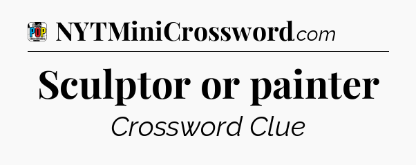Sculptor or painter Crossword Clue