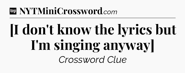 [I don't know the lyrics but I'm singing anyway] Crossword Clue