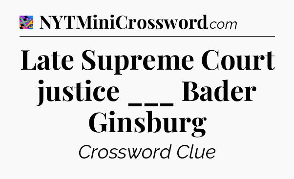 Late Supreme Court justice ___ Bader Ginsburg Crossword Clue
