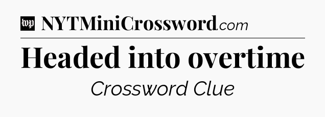 Headed into overtime Crossword Clue