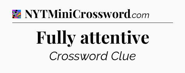 Fully attentive Crossword Clue