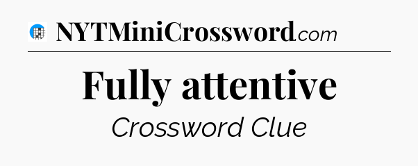 Fully attentive Crossword Clue