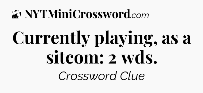 Currently playing, as a sitcom: 2 wds - Daily Themed Classic Crossword