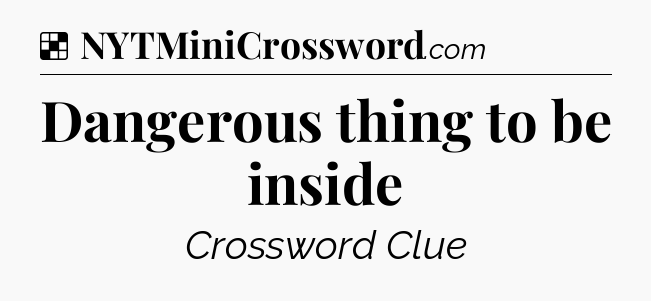 Solution: Dangerous thing to be inside - NYT Crossword