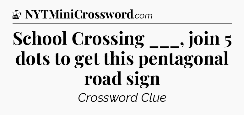 School Crossing ___, join 5 dots to get this pentagonal road sign - Daily Themed Classic Crossword