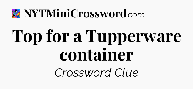 Top for a Tupperware container Crossword Clue