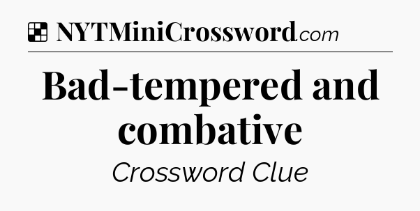Solution: Bad-tempered and combative - NYT Crossword