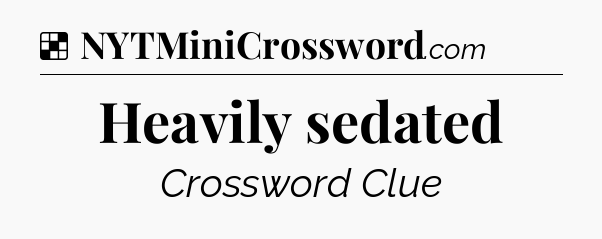 Solution: Heavily sedated - NYT Crossword