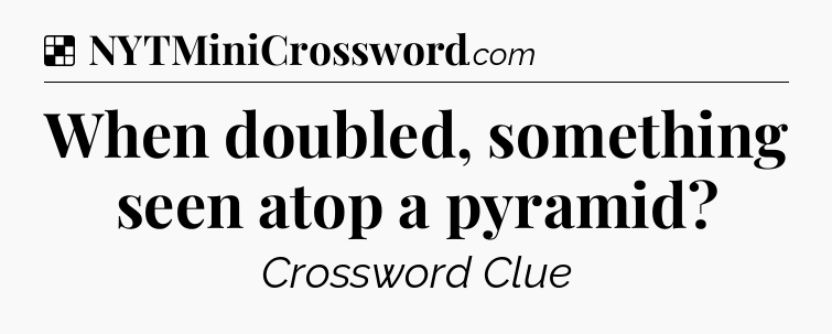Solution: When doubled, something seen atop a pyramid - NYT Crossword