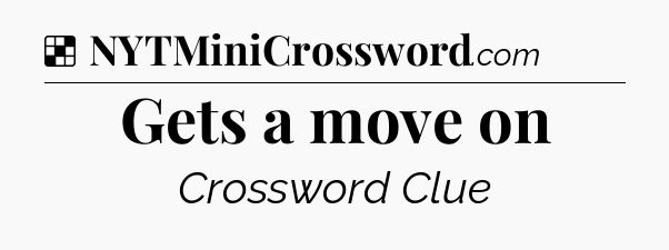 Solution: Gets a move on - NYT Crossword