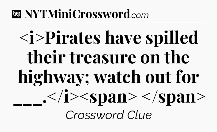 Pirates have spilled their treasure on the highway; watch out for ___.
 Crossword Clue