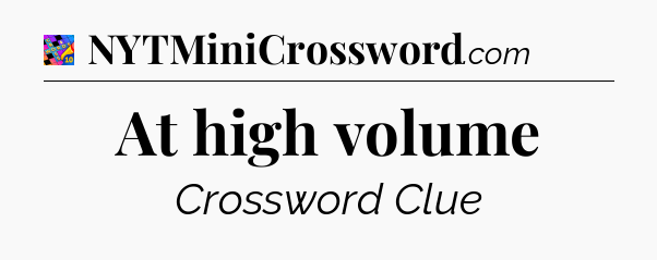 At high volume Crossword Clue