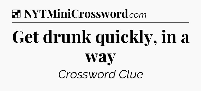 Solution: Get drunk quickly, in a way - NYT Crossword