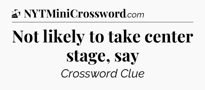 Not likely to take center stage, say - Daily Themed Mini Crossword