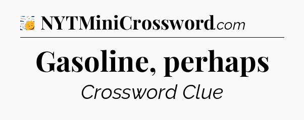 Gasoline, perhaps - 7 Little Words