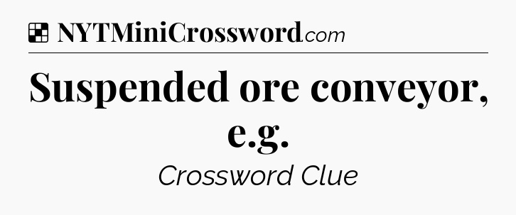 Solution: Suspended ore conveyor, e.g - NYT Crossword