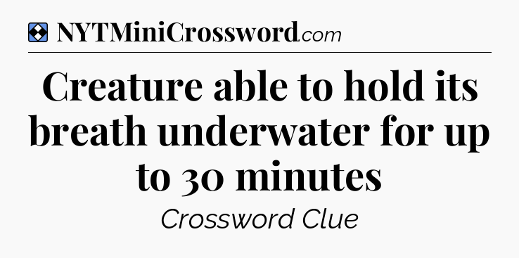 Solution: Creature able to hold its breath underwater for up to 30 minutes - NYT Mini Crossword