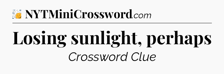 Losing sunlight, perhaps - 7 Little Words