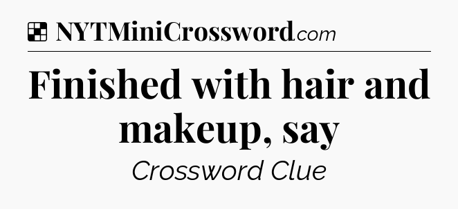 Solution: Finished with hair and makeup, say - NYT Crossword