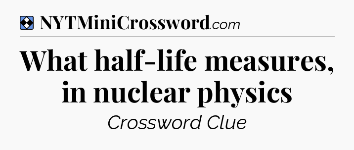 Solution: What half-life measures, in nuclear physics - NYT Mini Crossword