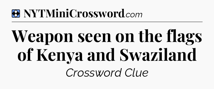 Solution: Weapon seen on the flags of Kenya and Swaziland - NYT Mini Crossword