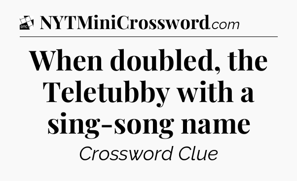 When doubled, the Teletubby with a sing-song name - Daily Themed Classic Crossword