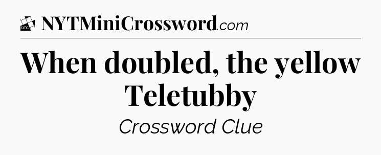 When doubled, the yellow Teletubby - Daily Themed Classic Crossword