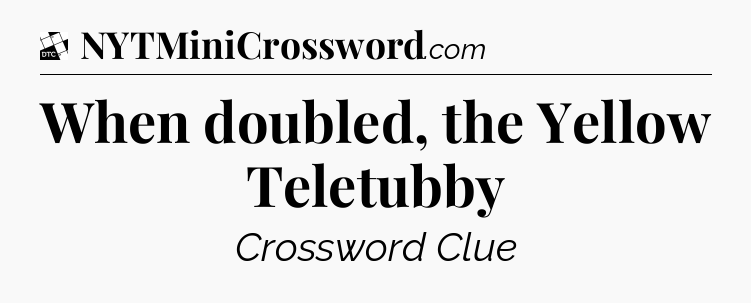 When doubled, the Yellow Teletubby - Daily Themed Classic Crossword
