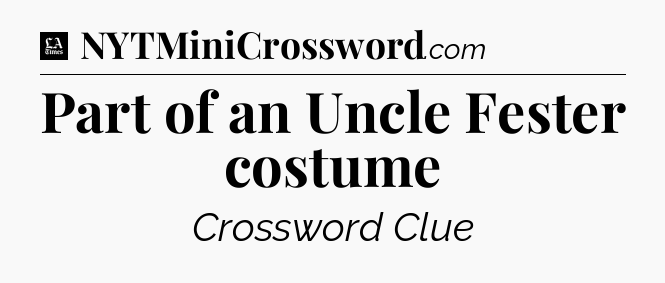 Part of an Uncle Fester costume - LA Times Crossword