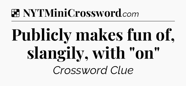 Solution: Publicly makes fun of, slangily, with 