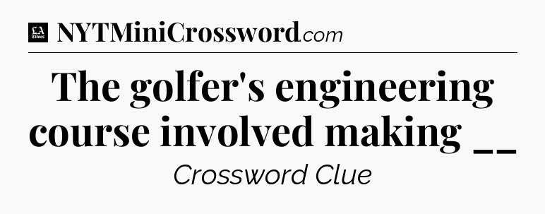 The golfer's engineering course involved making __ - LA Times Crossword