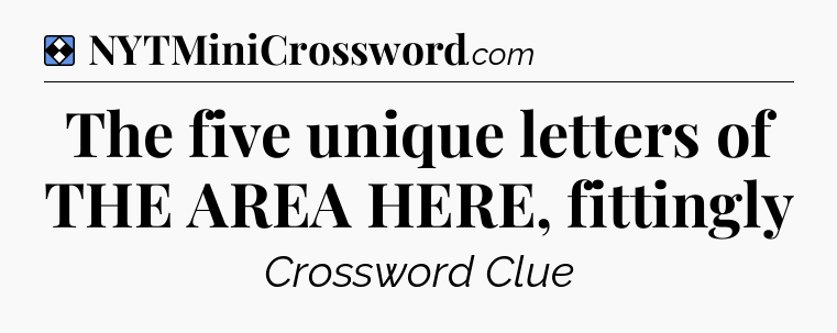 Solution: The five unique letters of THE AREA HERE, fittingly - NYT Mini Crossword