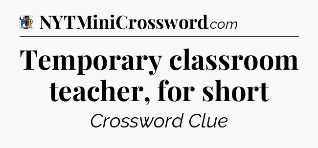 Temporary classroom teacher, for short Crossword Clue