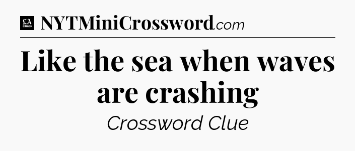 Like the sea when waves are crashing - LA Times Crossword