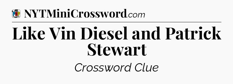 Like Vin Diesel and Patrick Stewart Crossword Clue