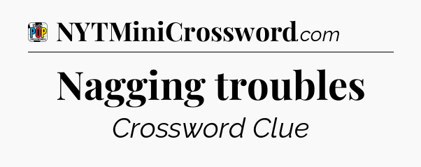 Nagging troubles Crossword Clue